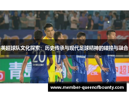 英超球队文化探索：历史传承与现代足球精神的碰撞与融合