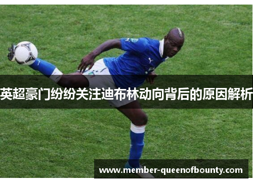 英超豪门纷纷关注迪布林动向背后的原因解析
