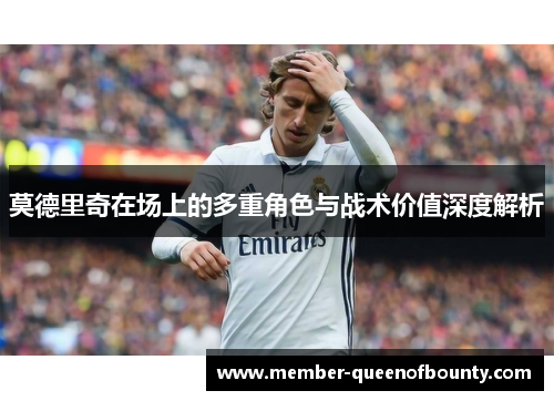 莫德里奇在场上的多重角色与战术价值深度解析