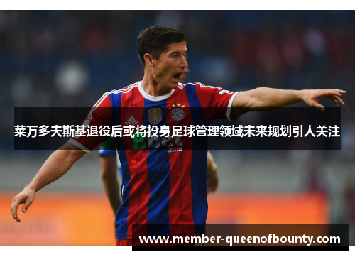 莱万多夫斯基退役后或将投身足球管理领域未来规划引人关注