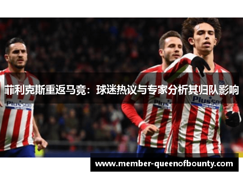 菲利克斯重返马竞:球迷热议与专家分析其归队影响 菲利克斯重返马竞:球迷热议与专家分析其归队影响