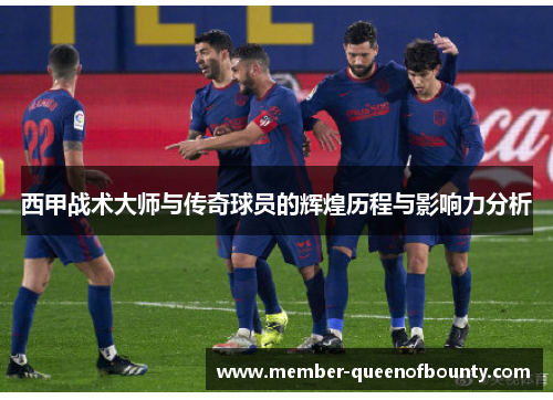 西甲战术大师与传奇球员的辉煌历程与影响力分析