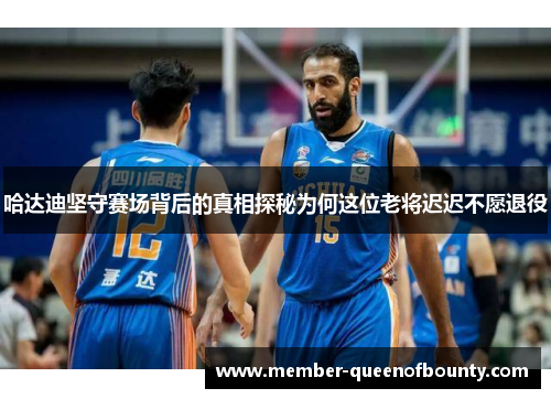 哈达迪坚守赛场背后的真相探秘为何这位老将迟迟不愿退役