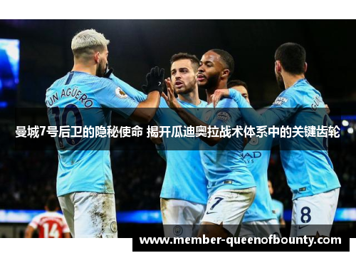 曼城7号后卫的隐秘使命 揭开瓜迪奥拉战术体系中的关键齿轮