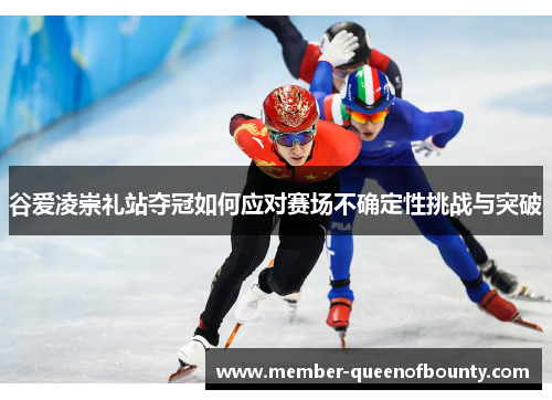 谷爱凌崇礼站夺冠如何应对赛场不确定性挑战与突破 谷爱凌崇礼站夺冠如何应对赛场不确定性挑战与突破