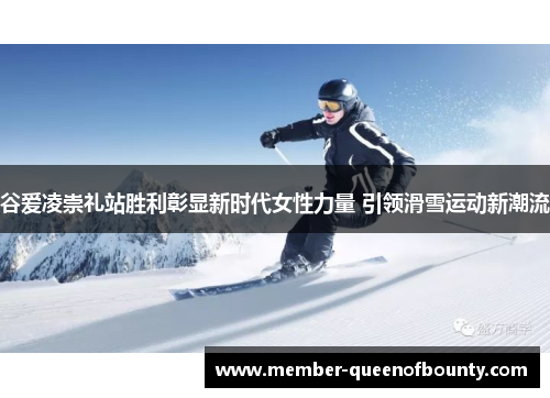 谷爱凌崇礼站胜利彰显新时代女性力量 引领滑雪运动新潮流
