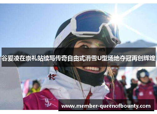 谷爱凌在崇礼站续写传奇自由式滑雪U型场地夺冠再创辉煌