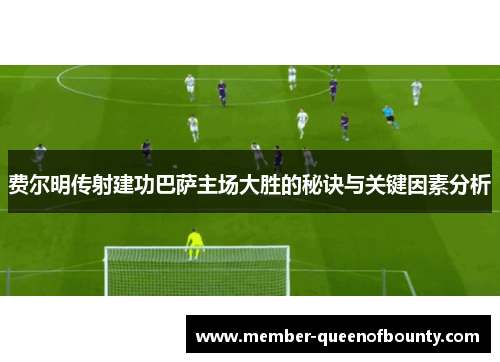 费尔明传射建功巴萨主场大胜的秘诀与关键因素分析