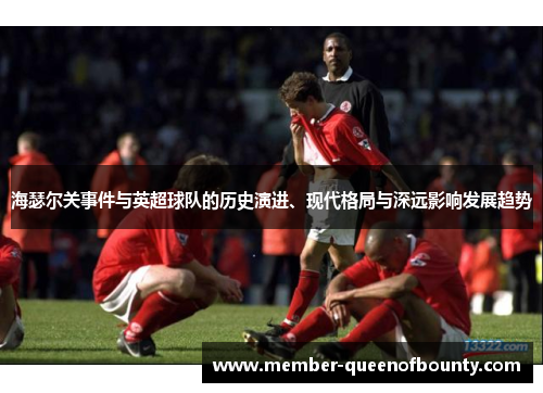 海瑟尔关事件与英超球队的历史演进、现代格局与深远影响发展趋势 海瑟尔关事件与英超球队的历史演进、现代格局与深远影响发展趋势