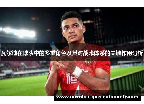 瓦尔迪在球队中的多重角色及其对战术体系的关键作用分析