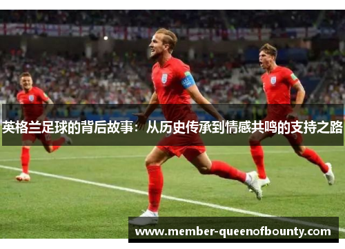 英格兰足球的背后故事：从历史传承到情感共鸣的支持之路