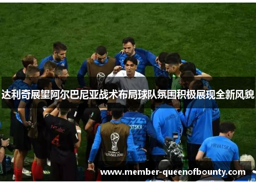 达利奇展望阿尔巴尼亚战术布局球队氛围积极展现全新风貌 达利奇展望阿尔巴尼亚战术布局球队氛围积极展现全新风貌
