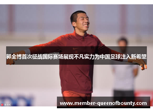 郭全博首次征战国际赛场展现不凡实力为中国足球注入新希望