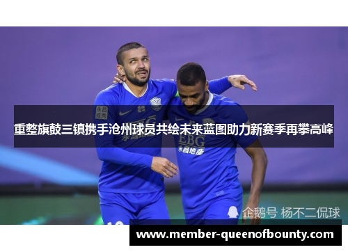 重整旗鼓三镇携手沧州球员共绘未来蓝图助力新赛季再攀高峰