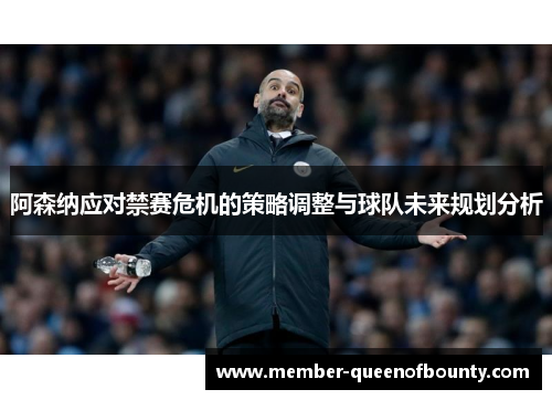 阿森纳应对禁赛危机的策略调整与球队未来规划分析