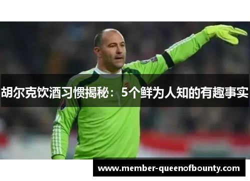 胡尔克饮酒习惯揭秘：5个鲜为人知的有趣事实