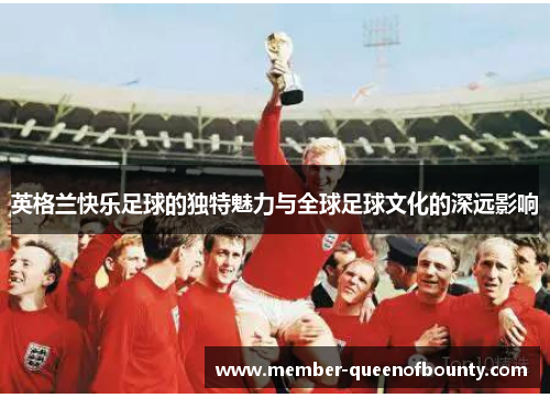 英格兰快乐足球的独特魅力与全球足球文化的深远影响 英格兰快乐足球的独特魅力与全球足球文化的深远影响