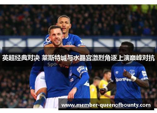 英超经典对决 莱斯特城与水晶宫激烈角逐上演巅峰对抗 英超经典对决 莱斯特城与水晶宫激烈角逐上演巅峰对抗