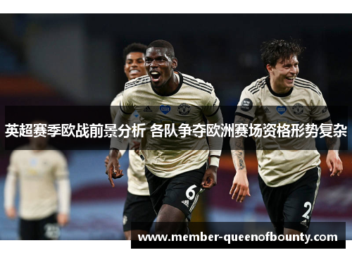 英超赛季欧战前景分析 各队争夺欧洲赛场资格形势复杂 英超赛季欧战前景分析 各队争夺欧洲赛场资格形势复杂