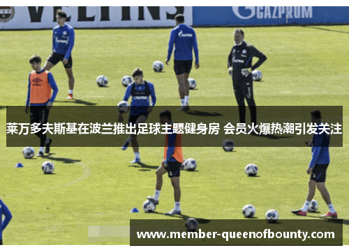 莱万多夫斯基在波兰推出足球主题健身房 会员火爆热潮引发关注