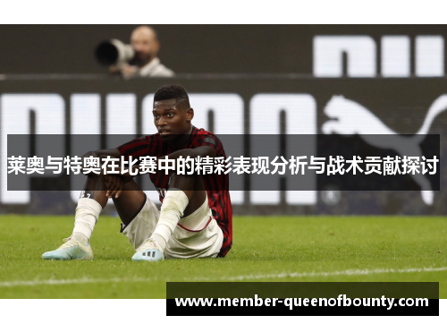 莱奥与特奥在比赛中的精彩表现分析与战术贡献探讨 莱奥与特奥在比赛中的精彩表现分析与战术贡献探讨