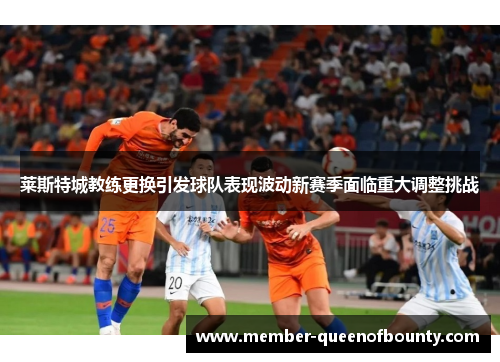 莱斯特城教练更换引发球队表现波动新赛季面临重大调整挑战 莱斯特城教练更换引发球队表现波动新赛季面临重大调整挑战