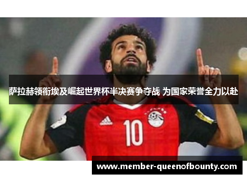 萨拉赫领衔埃及崛起世界杯半决赛争夺战 为国家荣誉全力以赴