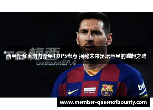 西甲新赛季潜力新星TOP5盘点 揭秘未来足坛巨星的崛起之路