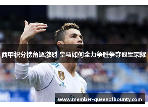 西甲积分榜角逐激烈 皇马如何全力争胜争夺冠军荣耀