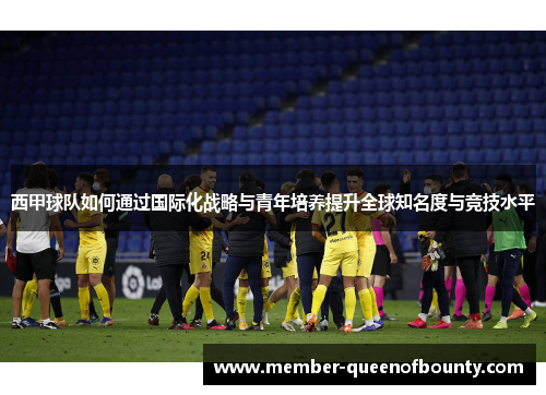 西甲球队如何通过国际化战略与青年培养提升全球知名度与竞技水平