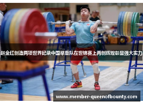 赵金红创造两项世界纪录中国举重队在世锦赛上再创辉煌彰显强大实力