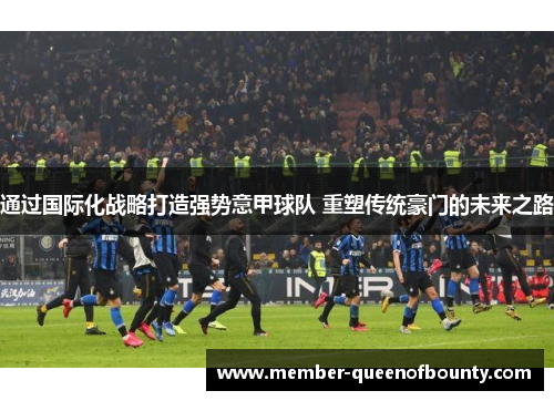 通过国际化战略打造强势意甲球队 重塑传统豪门的未来之路 通过国际化战略打造强势意甲球队 重塑传统豪门的未来之路