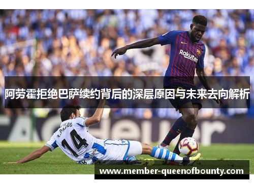 阿劳霍拒绝巴萨续约背后的深层原因与未来去向解析 阿劳霍拒绝巴萨续约背后的深层原因与未来去向解析