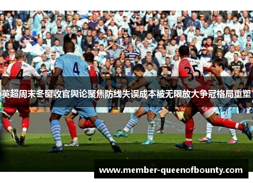 英超周末冬窗收官舆论聚焦防线失误成本被无限放大争冠格局重塑