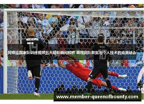 阿根廷国家队训练视频五大精彩瞬间解析 展现团队默契与个人技术的完美结合