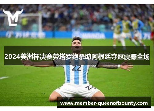 2024美洲杯决赛劳塔罗绝杀助阿根廷夺冠震撼全场 2024美洲杯决赛劳塔罗绝杀助阿根廷夺冠震撼全场