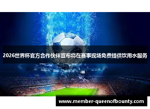 2026世界杯官方合作伙伴宣布将在赛事现场免费提供饮用水服务 2026世界杯官方合作伙伴宣布将在赛事现场免费提供饮用水服务