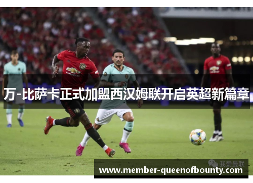 万-比萨卡正式加盟西汉姆联开启英超新篇章