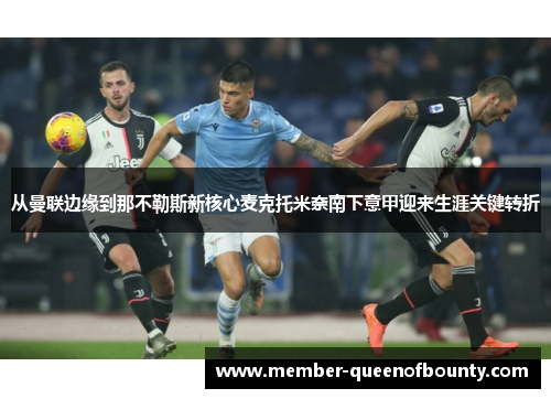 从曼联边缘到那不勒斯新核心麦克托米奈南下意甲迎来生涯关键转折 从曼联边缘到那不勒斯新核心麦克托米奈南下意甲迎来生涯关键转折