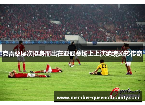 克雷桑屡次挺身而出在亚冠赛场上上演绝境逆转传奇 克雷桑屡次挺身而出在亚冠赛场上上演绝境逆转传奇
