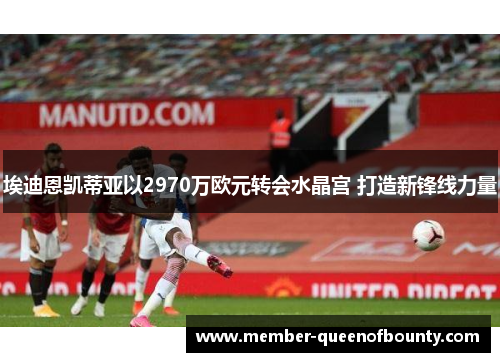 埃迪恩凯蒂亚以2970万欧元转会水晶宫 打造新锋线力量 埃迪恩凯蒂亚以2970万欧元转会水晶宫 打造新锋线力量