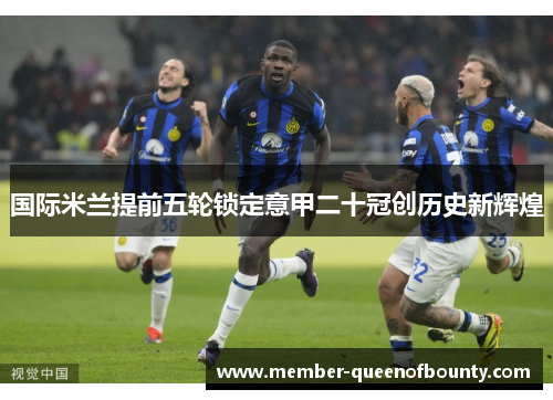 国际米兰提前五轮锁定意甲二十冠创历史新辉煌 国际米兰提前五轮锁定意甲二十冠创历史新辉煌