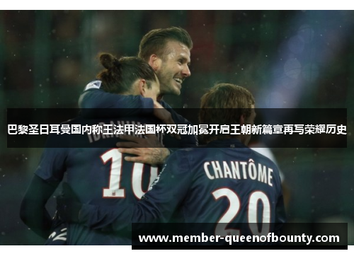 巴黎圣日耳曼国内称王法甲法国杯双冠加冕开启王朝新篇章再写荣耀历史