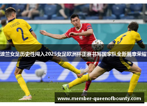波兰女足历史性闯入2025女足欧洲杯正赛书写国家队全新篇章荣耀 波兰女足历史性闯入2025女足欧洲杯正赛书写国家队全新篇章荣耀