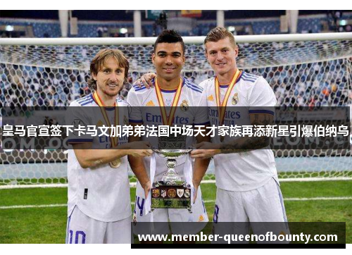 皇马官宣签下卡马文加弟弟法国中场天才家族再添新星引爆伯纳乌 皇马官宣签下卡马文加弟弟法国中场天才家族再添新星引爆伯纳乌