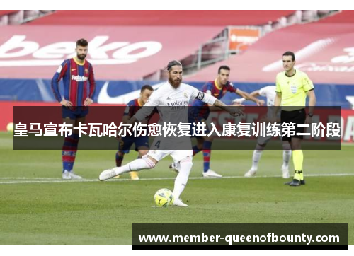 皇马宣布卡瓦哈尔伤愈恢复进入康复训练第二阶段 皇马宣布卡瓦哈尔伤愈恢复进入康复训练第二阶段
