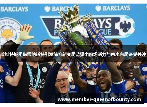 莱斯特城租借博纳诺特引发阵容新变局蓝狐中前场活力与未来布局备受关注