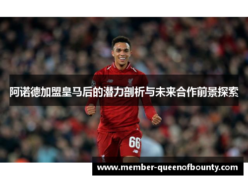 阿诺德加盟皇马后的潜力剖析与未来合作前景探索