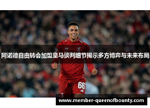 阿诺德自由转会加盟皇马谈判细节揭示多方博弈与未来布局