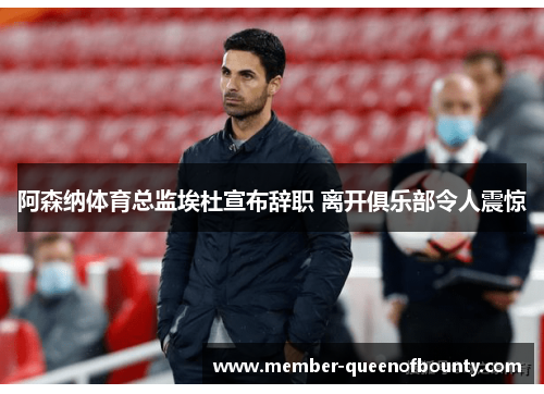 阿森纳体育总监埃杜宣布辞职 离开俱乐部令人震惊